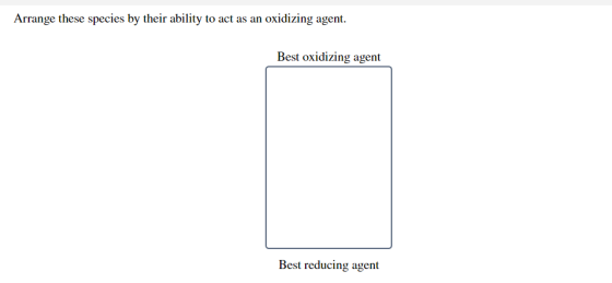 Arrange these species by their ability to act as an oxidizing agent. Best oxidizing agent Best reducing agent