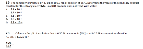19. The solubility of PbBr2 is 0.427 g per 100.0 mL of solution at 25°C. Determine the value of the solubility product consta