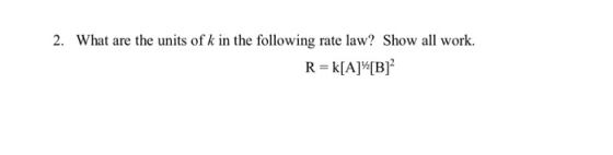 2. What are the units of k in the following rate law? Show all work. R = k[A]”[B]