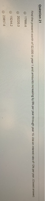 Question 21 Find the present worth of $2,000 in year 1 and amounts increasing by 8% per year through year 10. Use an interest