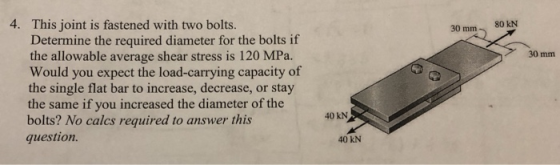 4. This joint is fastened with two bolts. Determine the required diameter for the bolts if the allowable average shear stress