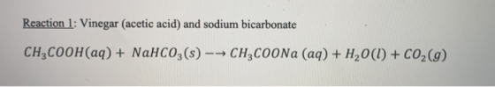 Reaction 1: Vinegar (acetic acid) and sodium bicarbonate CH3COOH(aq) + NaHCO3(s) -- CH3COONa (aq) + H2O(l) + CO2(g)