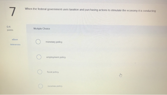 When the federal government uses taxation and purchasing actions to stimulate the economy it is conducting 0.4 Multiple Choic