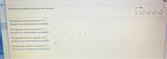 Determine the expected count for each outcome n=400 1 2 3 4 P, 0.13 032 021 0.34 i The expected count for outcome 1 is (Round