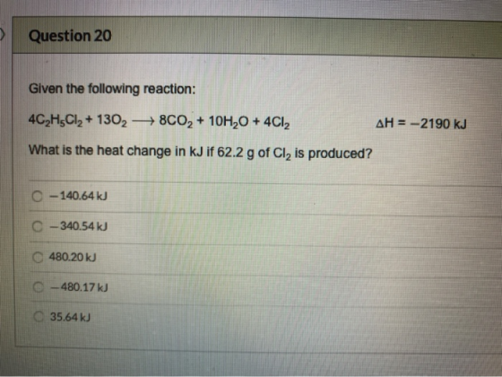 Question 20 Given the following reaction: 4C,HCl2 + 1302 +800, + 10H,0 + 4Cl2 AH = -2190 kJ What is the heat change in kJ if