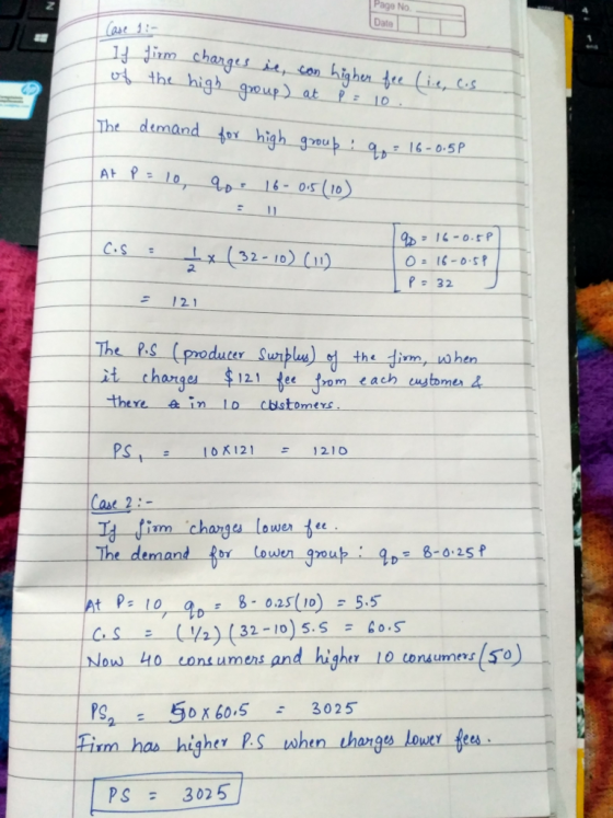 Page No. Date the high goup) at PE 10 16-0.5P C.S 32- 10 ( 교 P32 121 The RS.(producer-Surplu)-ed-the-dim_ahen the im 121 Ree there einlo cdstomers : oK1211210 Case2 5 P At 0 8-0.25 10 5.5 C. S : (1/2) (32-10) 5.S = cos Now 40 consumens and ーPS2 50x60.5-3025 Fim has higher Rs wohen thange lower fes PS302 5
