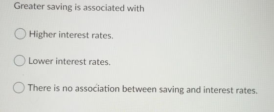 Greater saving is associated with O Higher interest rates. O Lower interest rates. There is no association between saving and