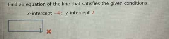Find an equation of the line that satisfies the given conditions. x-intercept -4; y-intercept 2