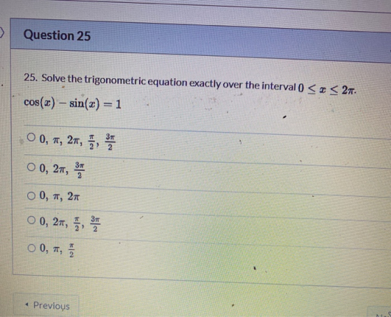 Question 25 25. Solve the trigonometric equation exactly over the interval 0 <3 < 27. cos(«) – sin(x) = 1 O 0, T, 27, 37 O 0,
