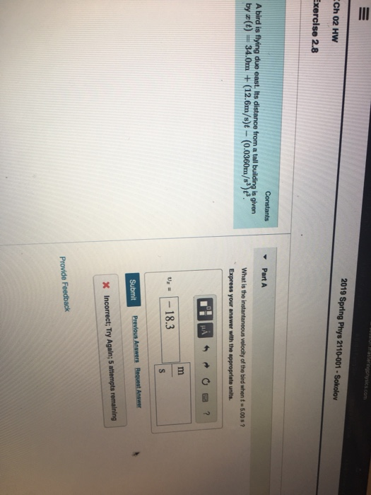 2019 Spring Phys 2110-001-Sokolov Ch 02 HWw xercise 2.8 Part A A bird is flying due east. Its distance from a tall building is given byre) 34.0(12.m 03 What is the velocity of the bird when t-5.00 s ? Express your answer with the appropriate units v18.3 Previous Answers