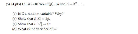 (5) [4 pts] Let XBernoulli(p). Define Z 3x-1. (a) Is Z a random variable? Why? (b) Show that E[Z] 2p (c) Show that Elz?] 4p. (d) What is the variance of Z?