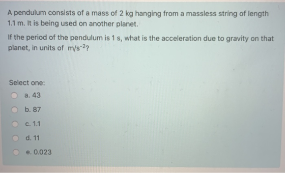 A pendulum consists of a mass of 2 kg hanging from a massless string of length 1.1 m. It is being used on another planet. If