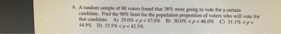 9. A random sample of 80 voters found that 38% were going to vote for a certain candidate. Find the 90% limit for the populat