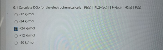 G.1 Calculate DGo for the electrochemical cell: Pb(s) | Pb2+(aq) | H+(aq) H2(g) | Pt(s) -12 kJ/mol 0-24 kJ/mol +24 kJ/mol +12