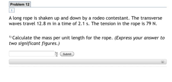 Problem 12 A long rope is shaken up and down by a rodeo contestant. The transverse waves travel 12.8 m in a time of 2.1 s. Th