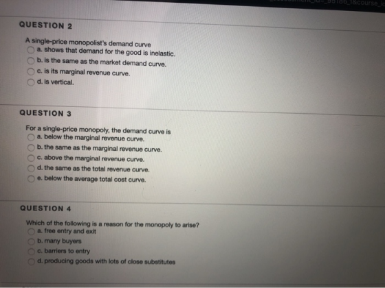 18course ic QUESTION 2 A single-price monopolists demand curve a. shows that demand for the good is inelastic. b. is the sam