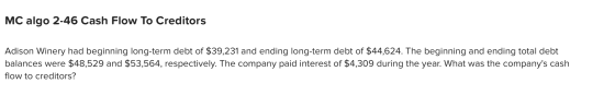 MC algo 2-46 Cash Flow To Creditors Adison Winery had beginning long-term debt of $39,231 and ending long-term debt of $44,62