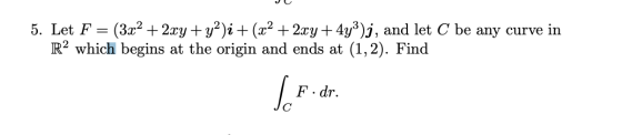 5. Let F = (3x2 + 2xy + y2)i + (x2 + 2xy + 4y3)j, and let C be any curve in R2 which begins at the origin and ends at (1, 2).