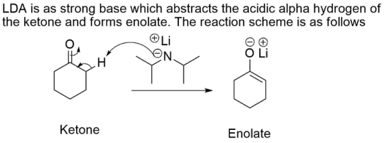 LDA is as strong base which abstracts the acidic alpha hydrogen of the ketone and forms enolate. The reaction scheme is as fo