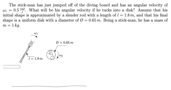 The stick-man has just jumped off of the diving board and has an angular velocity of wi = 0.5 rad What will be his angular ve