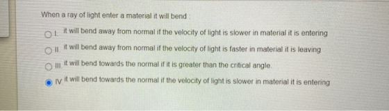 When a ray of light enter a material it will bend 01 it will bend away from normal if the velocity of light is slower in mate