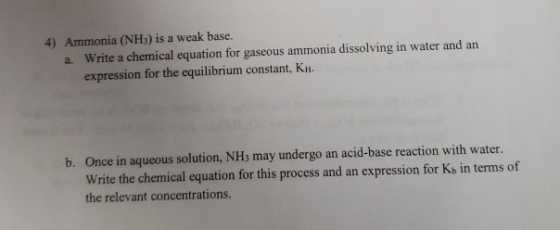 4) Ammonia (NH) is a weak base. a. Write a chemical equation for gaseous ammonia dissolving in water and an expression for th