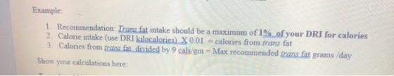 Example 1. Recommendation: Trans fat intake should be a maximum of 1% of your DRI for calories 2. Calorie intake (use DRI kil