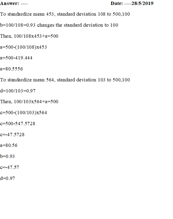 Answer: Date: ---28/5/2019 To standardize mean 453, standard deviation 108 to 500,100 b-100/108-0.93 changes the standard dev
