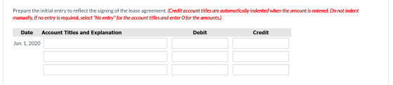 Prepare the initial entry to reflect the signing of the lease agreement. (Credit account titles are automatically indented wh
