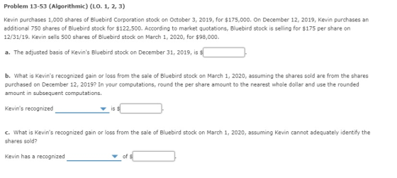 Problem 13-53 (Algorithmic) (LO. 1, 2, 3) Kevin purchases 1,000 shares of Bluebird Corporation stock on October 3, 2019, for
