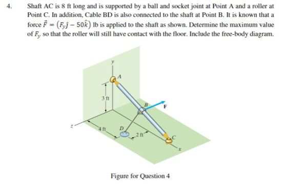 Shaft AC is 8 ft long and is supported by a ball and socket joint at Point A and a roller at Point C. In addition, Cable BD i