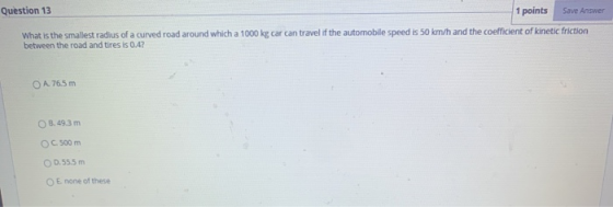 Question 13 1 points Save Answer What is the smallest radius of a curved road around which a 1000 kg car can travel if the au