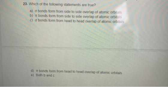 23. Which of the following statements are true? a) o bonds form from side to side overlap of atomic orbitals b) bonds form fr