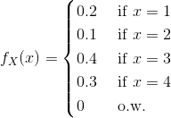 f_X(x)=\begin{cases} 0.2 & \text{ if } x=1 \\ 0.1 & \text{ if } x=2 \\ 0.4 & \text{ if } x=3 \\ 0.3 & \text{ if } x= 4\\ 0 & \text{ o.w. } \end{cases}