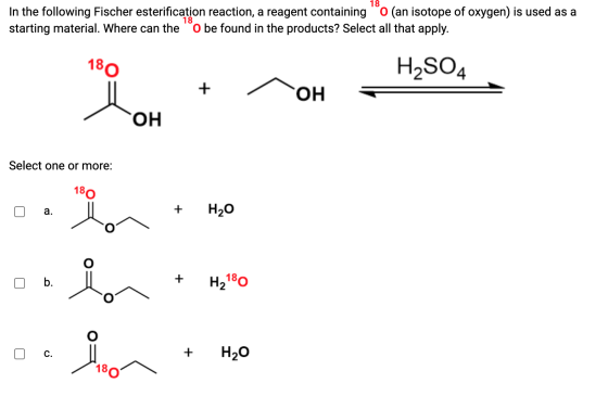 18 In the following Fischer esterification reaction, a reagent containing (an isotope of oxygen) is used as a starting materi