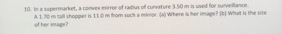10. In a supermarket, a convex mirror of radius of curvature 3.50 m is used for surveillance. A 1.70 m tall shopper is 11.0 m