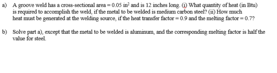 a) A groove weld has a cross-sectional area = 0.05 in- and is 12 inches long. (1What quantity of heat (in Btu) is required to