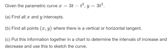 Given the parametric curve x = 3t – tº, y = 3ta. (a) Find all x and y intercepts. (b) Find all points (x, y) where there is a