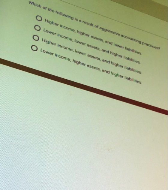Which of the following is a result of aggressive accounting practices O Higher income, higher assets, and lower liabilities 0