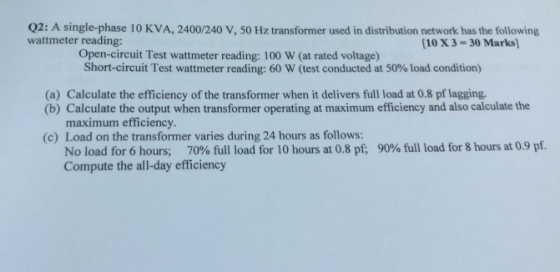 Q2: A single-phase 10 KVA, 2400/240 V, 50 Hz transformer used in distribution network has the following wattmeter reading: (1