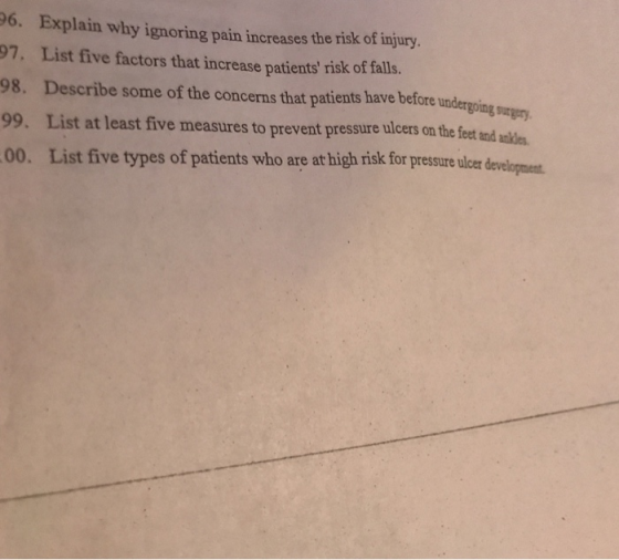 6. Explain why ignoring pain increases the risk of injury. 97. List five factors that increase patients risk of falls. 98. D