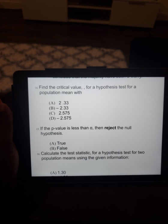 14. Find the critical value, , for a hypothesis test for a population mean with (A) 2.33 (B) - 2.33 (C) 2.575 (D) - 2.575 15.