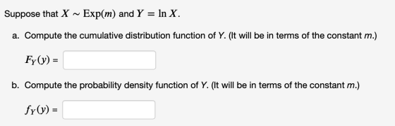Suppose that X ~ Exp(m) and Y = ln X. a. Compute the cumulative distribution function of Y. (It will be in terms of the const