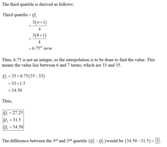 The third quartile is derived as follows: Third quartile=Qz _3(n+1) 4 3(8+1) = 6.75th term Thus, 6.75 is not an integer, so t