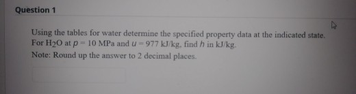 Question 1 Using the tables for water determine the specified property data at the indicated state. For H20 at p = 10 MPa and