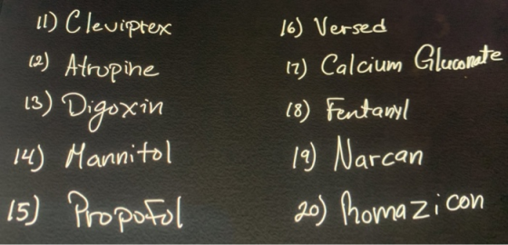 11) Cleviptex (2) Atropine 13) Digoxin 14) Mannitol 15) Propofol 16) Versed (7) Calcium Gluconate 18) Fentanyl 19) Narcan 20)