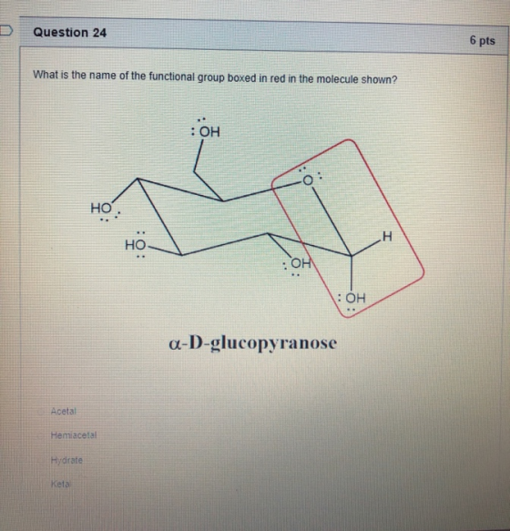 Question 24 6 pts What is the name of the functional group boxed in red in the molecule shown? a-D-glucopyranose Acetal Hemia