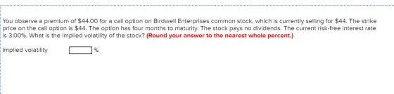 You observe a premium of $44.00 for a call option on Birdwell Enterprises common stock, which is currently selling for $44. T