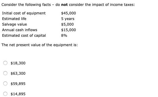 Consider the following facts - do not consider the impact of income taxes: Initial cost of equipment Estimated life Salvage v