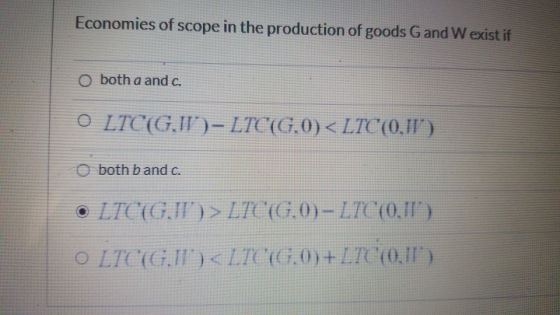 Economies of scope in the production of goods G and W exist if O both a and c. o both b and c.